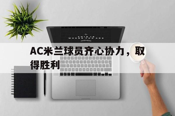 开云体育入口-关于AC米兰球员齐心协力，取得胜利的信息